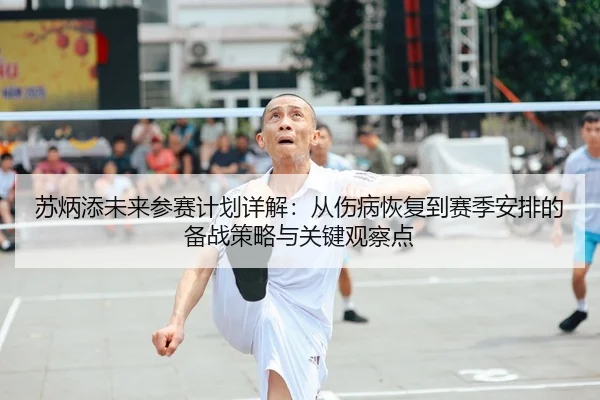 苏炳添未来参赛计划详解：从伤病恢复到赛季安排的备战策略与关键观察点