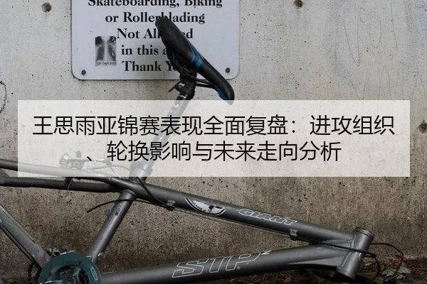 王思雨亚锦赛表现全面复盘：进攻组织、轮换影响与未来走向分析