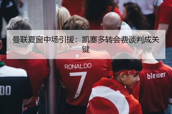 曼联夏窗中场引援：凯塞多转会费谈判成关键
